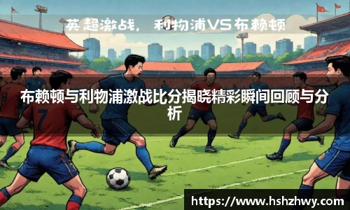 布赖顿与利物浦激战比分揭晓精彩瞬间回顾与分析