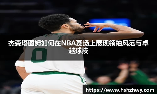 杰森塔图姆如何在NBA赛场上展现领袖风范与卓越球技