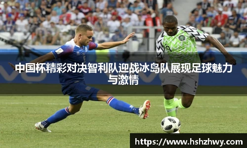 中国杯精彩对决智利队迎战冰岛队展现足球魅力与激情